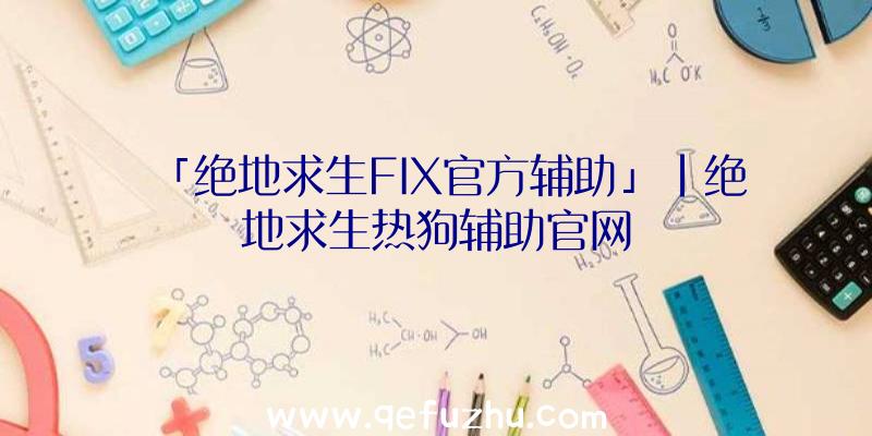 「绝地求生FIX官方辅助」|绝地求生热狗辅助官网